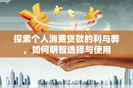 焉耆探索个人消费贷款的利与弊，如何明智选择与使用