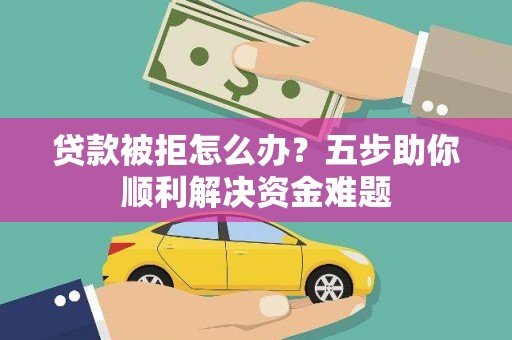 焉耆贷款被拒怎么办？五步助你顺利解决资金难题