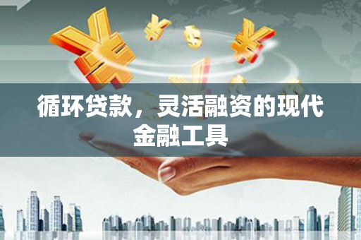 焉耆循环贷款，灵活融资的现代金融工具