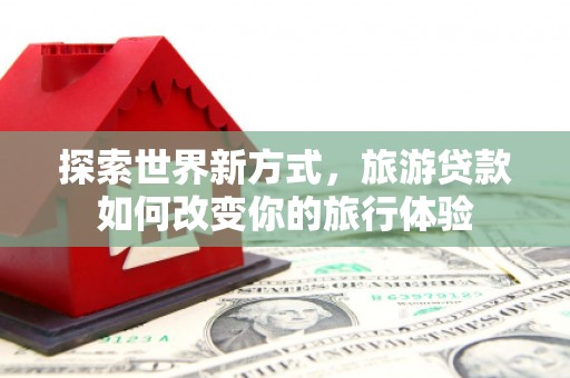 焉耆探索世界新方式，旅游贷款如何改变你的旅行体验