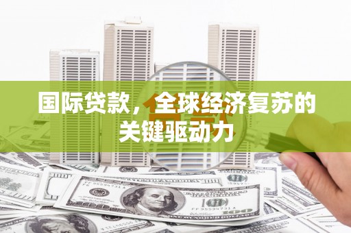 焉耆国际贷款，全球经济复苏的关键驱动力