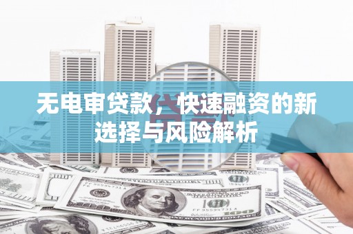焉耆无电审贷款，快速融资的新选择与风险解析