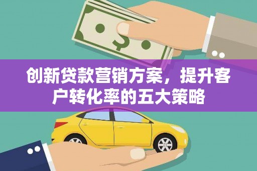焉耆创新贷款营销方案，提升客户转化率的五大策略