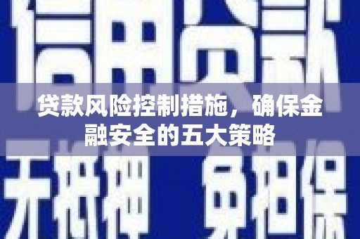 焉耆贷款风险控制措施，确保金融安全的五大策略