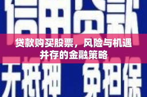 焉耆贷款购买股票，风险与机遇并存的金融策略
