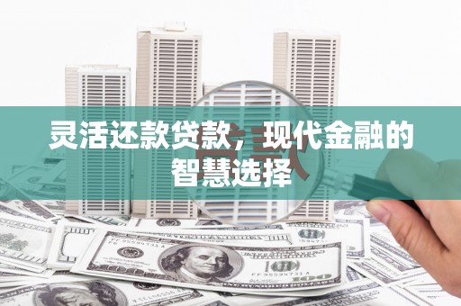 焉耆灵活还款贷款，现代金融的智慧选择