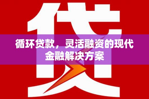 焉耆循环贷款，灵活融资的现代金融解决方案