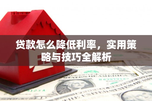 焉耆贷款怎么降低利率，实用策略与技巧全解析