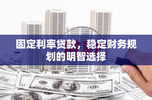 焉耆固定利率贷款，稳定财务规划的明智选择