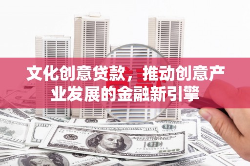焉耆文化创意贷款，推动创意产业发展的金融新引擎