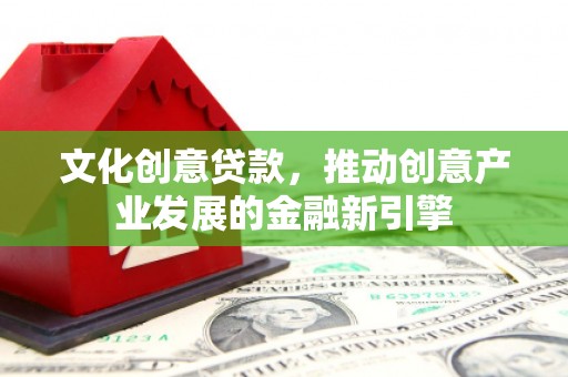 焉耆文化创意贷款，推动创意产业发展的金融新引擎