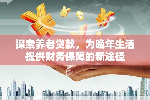 焉耆探索养老贷款，为晚年生活提供财务保障的新途径