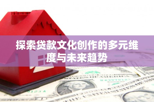 焉耆探索贷款文化创作的多元维度与未来趋势