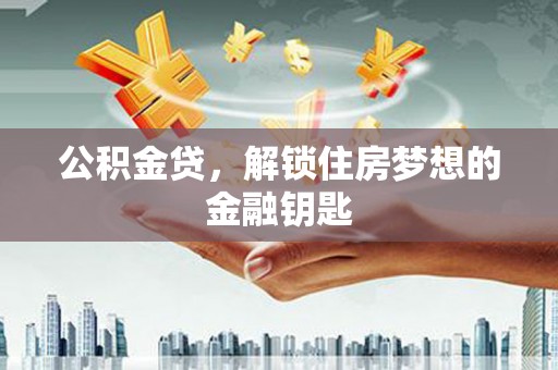 焉耆公积金贷，解锁住房梦想的金融钥匙