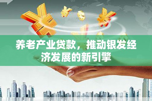 焉耆养老产业贷款，推动银发经济发展的新引擎