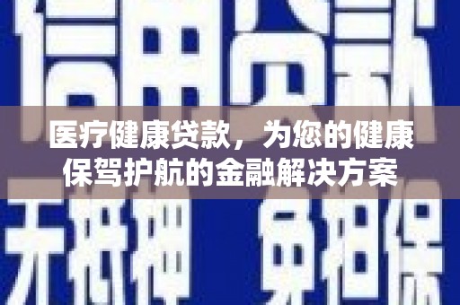 焉耆医疗健康贷款，为您的健康保驾护航的金融解决方案