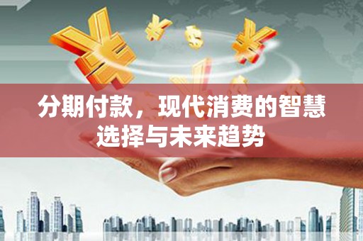 焉耆分期付款，现代消费的智慧选择与未来趋势