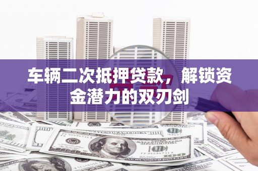 焉耆车辆二次抵押贷款，解锁资金潜力的双刃剑