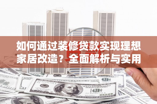 焉耆如何通过装修贷款实现理想家居改造？全面解析与实用指南