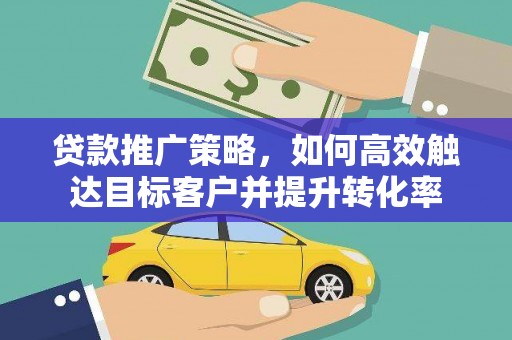 焉耆贷款推广策略，如何高效触达目标客户并提升转化率