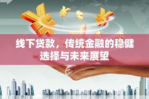 焉耆线下贷款，传统金融的稳健选择与未来展望