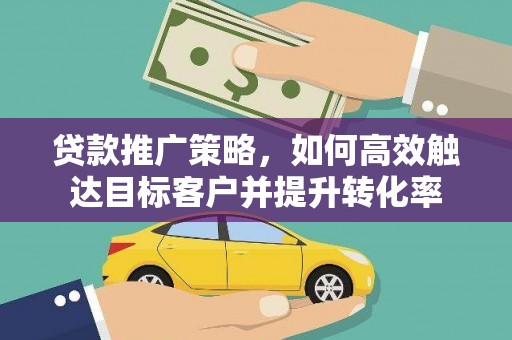 焉耆贷款推广策略，如何高效触达目标客户并提升转化率