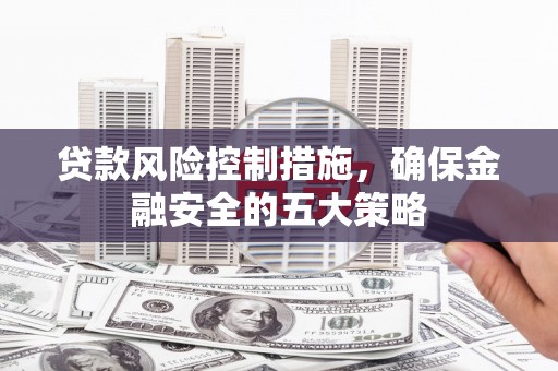 焉耆贷款风险控制措施，确保金融安全的五大策略