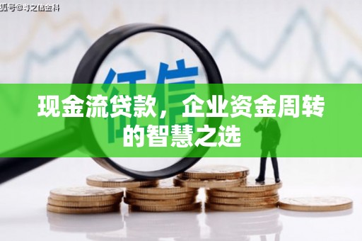焉耆现金流贷款，企业资金周转的智慧之选