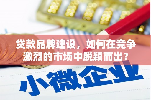 焉耆贷款品牌建设，如何在竞争激烈的市场中脱颖而出？