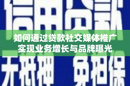 焉耆如何通过贷款社交媒体推广实现业务增长与品牌曝光