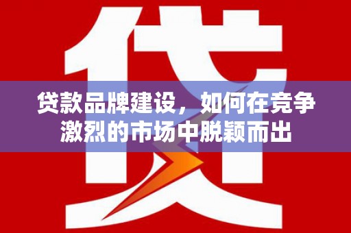 焉耆贷款品牌建设，如何在竞争激烈的市场中脱颖而出