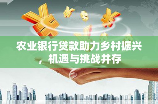 焉耆农业银行贷款助力乡村振兴，机遇与挑战并存