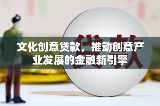 焉耆文化创意贷款，推动创意产业发展的金融新引擎