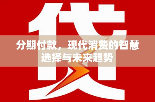 焉耆分期付款，现代消费的智慧选择与未来趋势