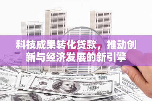 焉耆科技成果转化贷款，推动创新与经济发展的新引擎