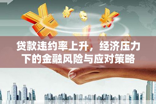 焉耆贷款违约率上升，经济压力下的金融风险与应对策略