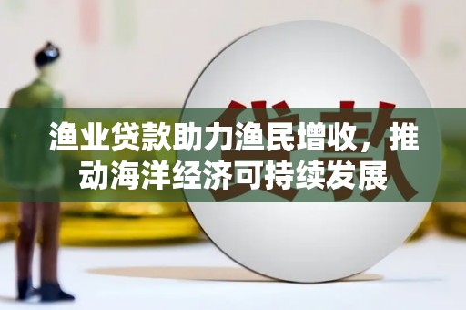 焉耆渔业贷款助力渔民增收，推动海洋经济可持续发展