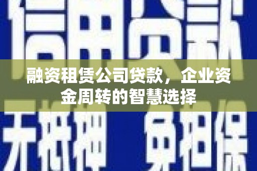 焉耆融资租赁公司贷款，企业资金周转的智慧选择