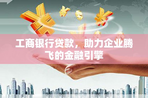 焉耆工商银行贷款，助力企业腾飞的金融引擎
