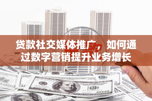 焉耆贷款社交媒体推广，如何通过数字营销提升业务增长