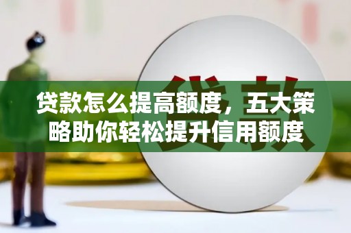 焉耆贷款怎么提高额度，五大策略助你轻松提升信用额度