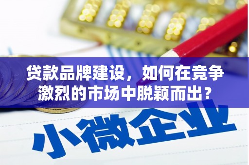 焉耆贷款品牌建设，如何在竞争激烈的市场中脱颖而出？
