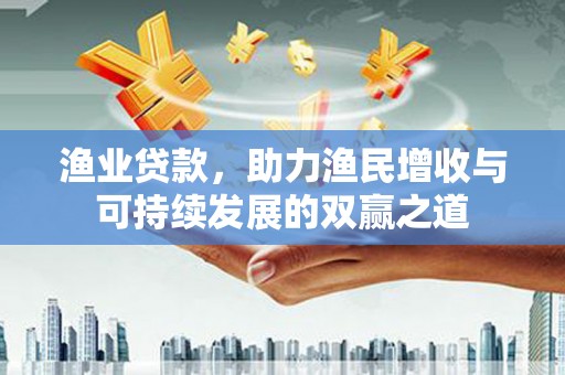 焉耆渔业贷款，助力渔民增收与可持续发展的双赢之道