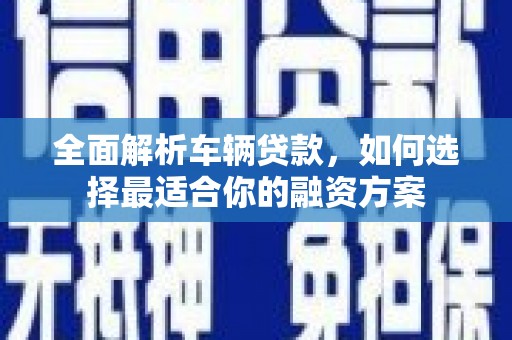焉耆全面解析车辆贷款，如何选择最适合你的融资方案