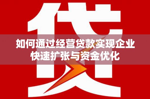 焉耆如何通过经营贷款实现企业快速扩张与资金优化