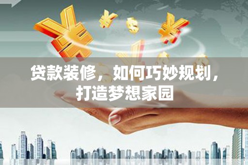 焉耆贷款装修，如何巧妙规划，打造梦想家园