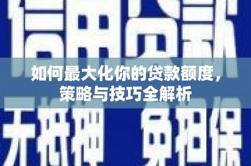 焉耆如何最大化你的贷款额度，策略与技巧全解析