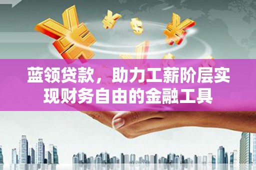 焉耆蓝领贷款，助力工薪阶层实现财务自由的金融工具