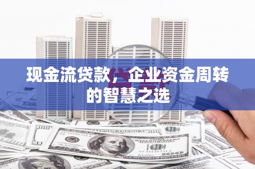 焉耆现金流贷款，企业资金周转的智慧之选
