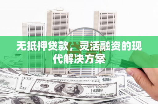 焉耆无抵押贷款，灵活融资的现代解决方案
